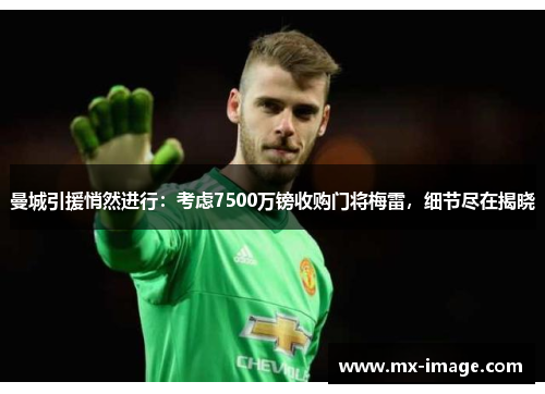 曼城引援悄然进行：考虑7500万镑收购门将梅雷，细节尽在揭晓