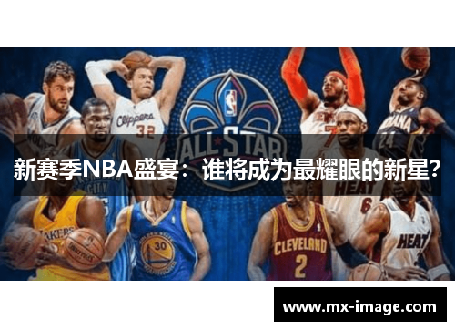 新赛季NBA盛宴：谁将成为最耀眼的新星？
